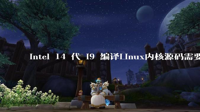 intel 14 代 i9 编译Linux内核源码需要多久？