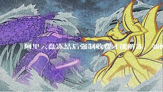 阿里云盘冻结后强制收费才能解冻，如何处理?
