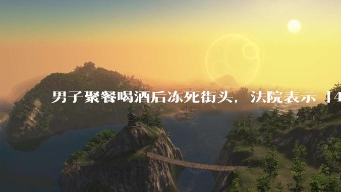 男子聚餐喝酒后冻死街头，法院表示「4位同事无过错」，如何评价此事？共同饮酒人是否需要承担责任？