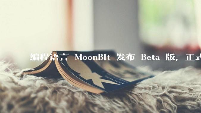 编程语言 MoonBit 发布 Beta 版，正式进入企业场景应用，会带来哪些影响？