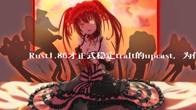 Rust1.86才正式稳定trait的upcast，为什么在rust中这个特性实现如此复杂？